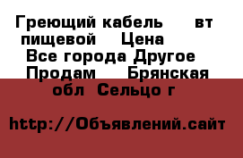 Греющий кабель- 10 вт (пищевой) › Цена ­ 100 - Все города Другое » Продам   . Брянская обл.,Сельцо г.